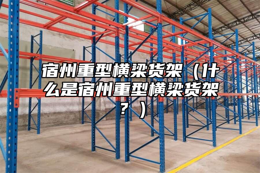宿州重型橫梁貨架（什么是宿州重型橫梁貨架？）