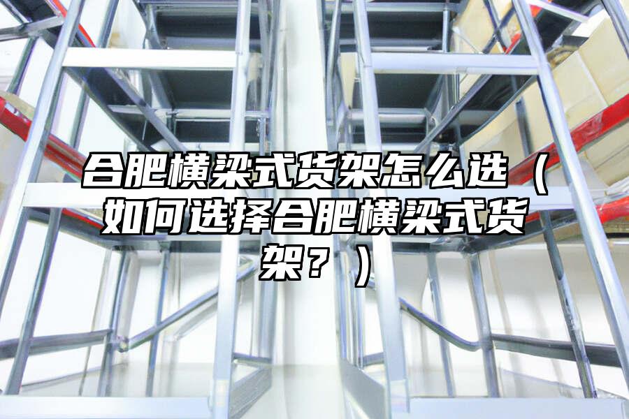 合肥橫梁式貨架怎么選（如何選擇合肥橫梁式貨架？）