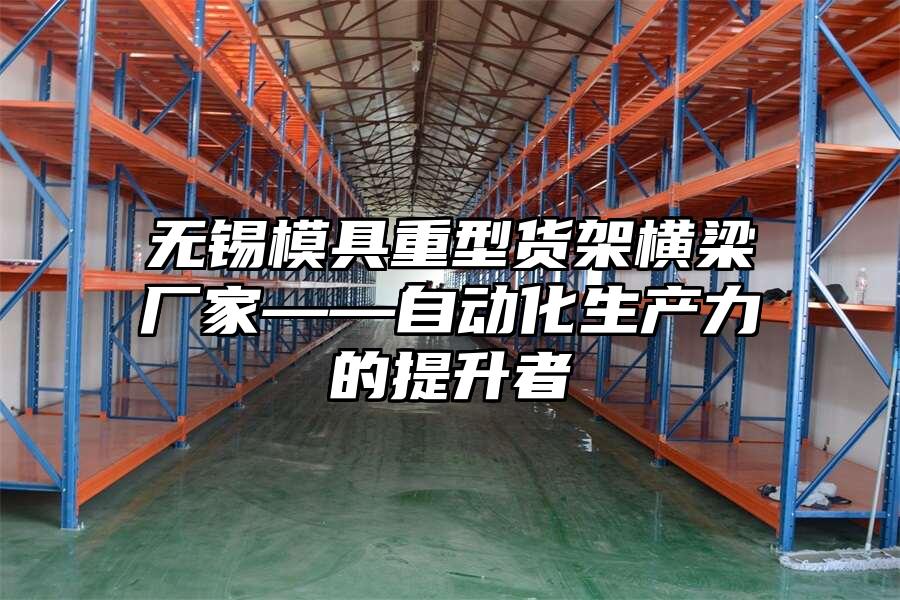 無錫模具重型貨架橫梁廠家——自動化生產力的提升者