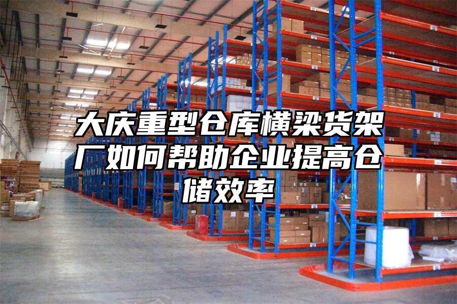大慶重型倉庫橫梁貨架廠如何幫助企業(yè)提高倉儲(chǔ)效率