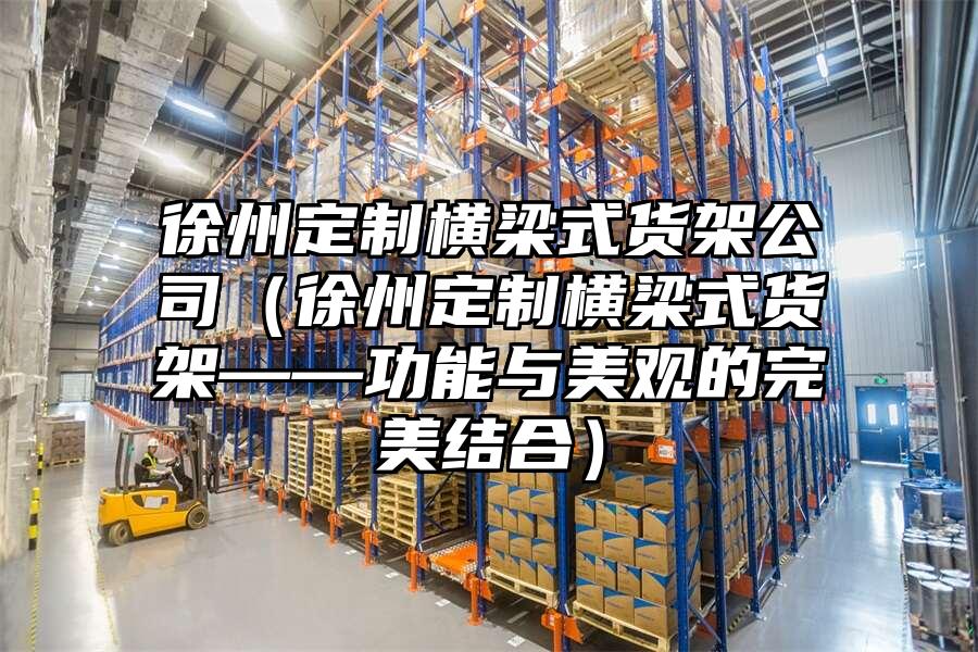 徐州定制橫梁式貨架公司（徐州定制橫梁式貨架——功能與美觀的完美結(jié)合）