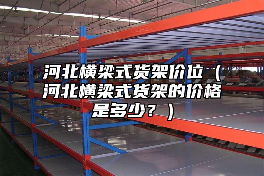 河北橫梁式貨架價(jià)位（河北橫梁式貨架的價(jià)格是多少？）