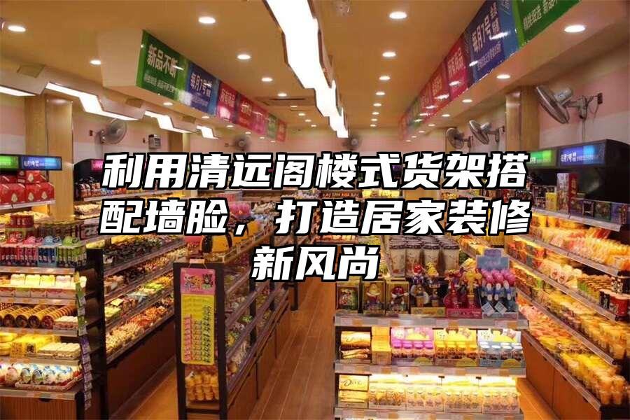 利用清遠(yuǎn)閣樓式貨架搭配墻臉，打造居家裝修新風(fēng)尚