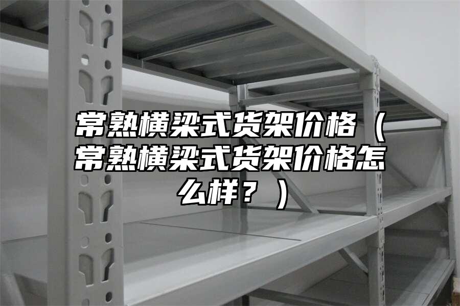 常熟橫梁式貨架價格（常熟橫梁式貨架價格怎么樣？）