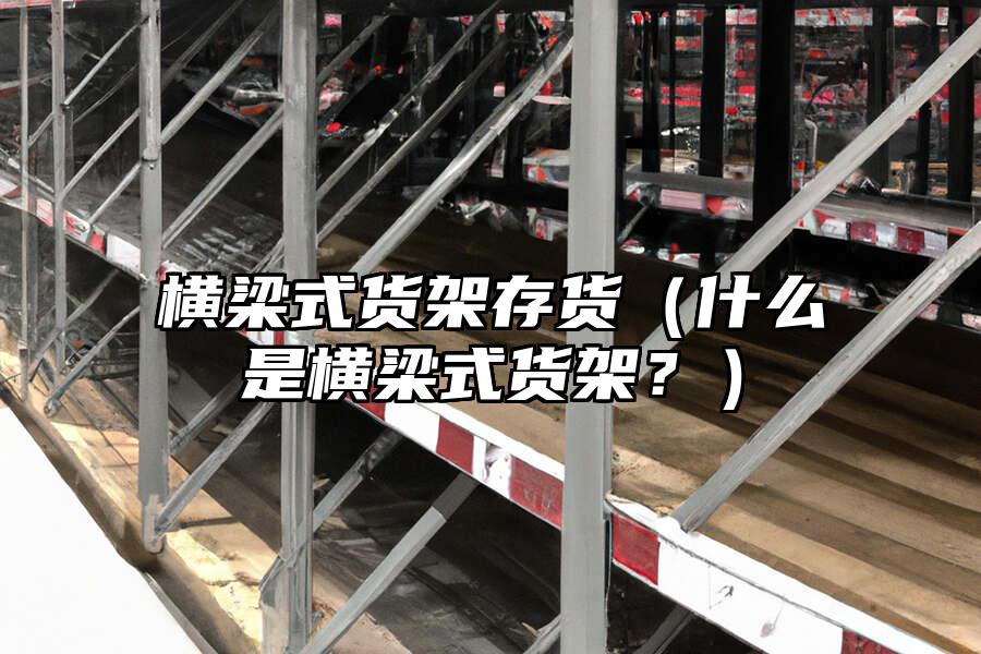 橫梁式貨架存貨（什么是橫梁式貨架？）