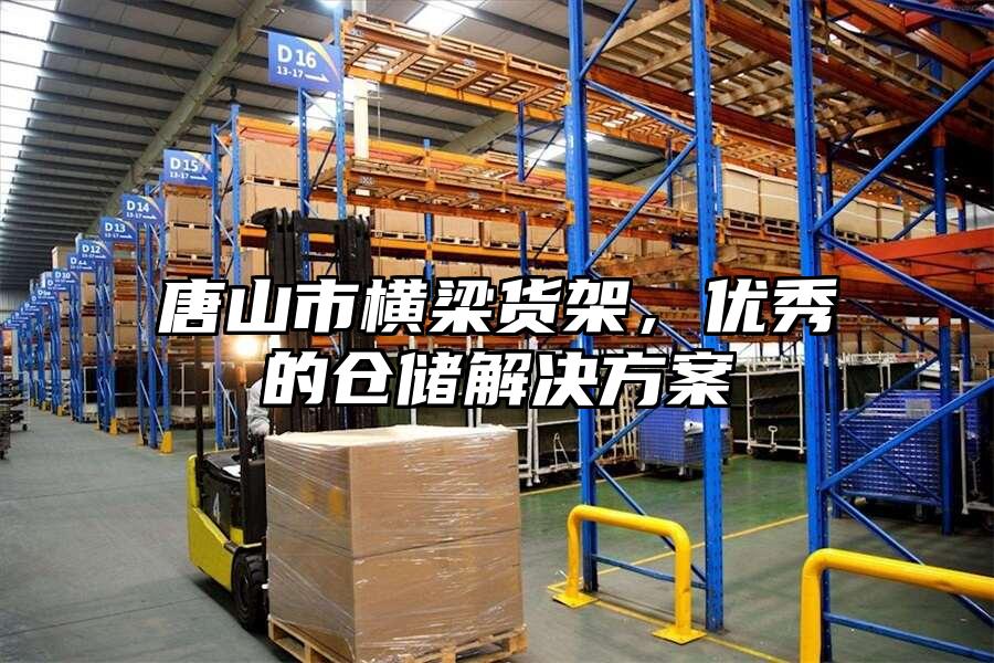 唐山市橫梁貨架，優(yōu)秀的倉(cāng)儲(chǔ)解決方案