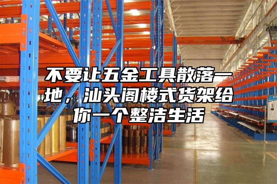 不要讓五金工具散落一地，汕頭閣樓式貨架給你一個整潔生活