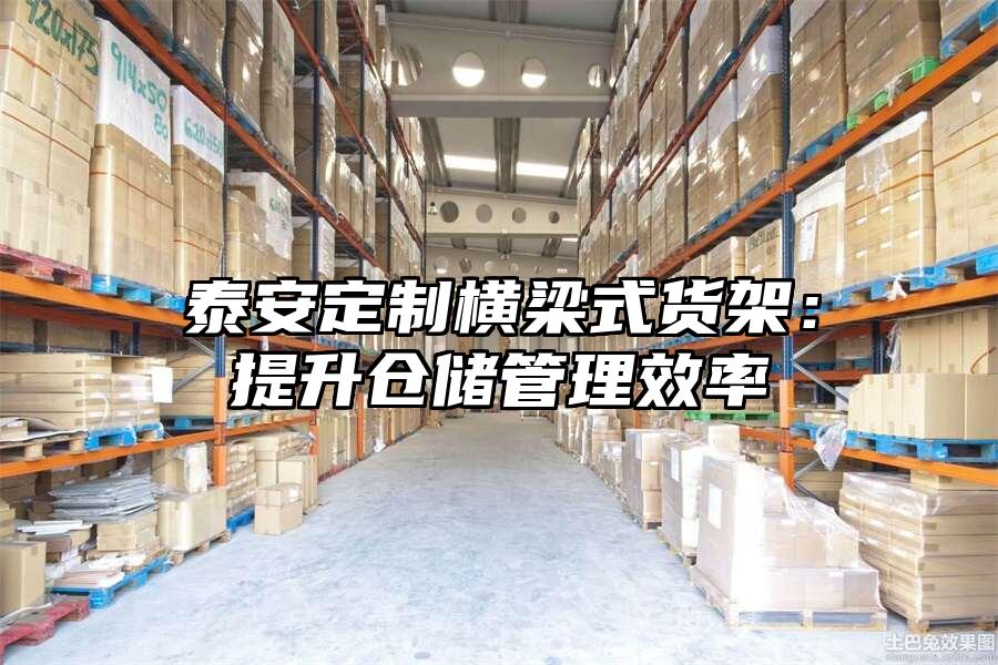 泰安定制橫梁式貨架：提升倉儲(chǔ)管理效率