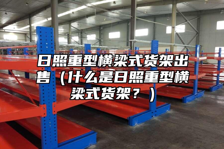 日照重型橫梁式貨架出售（什么是日照重型橫梁式貨架？）