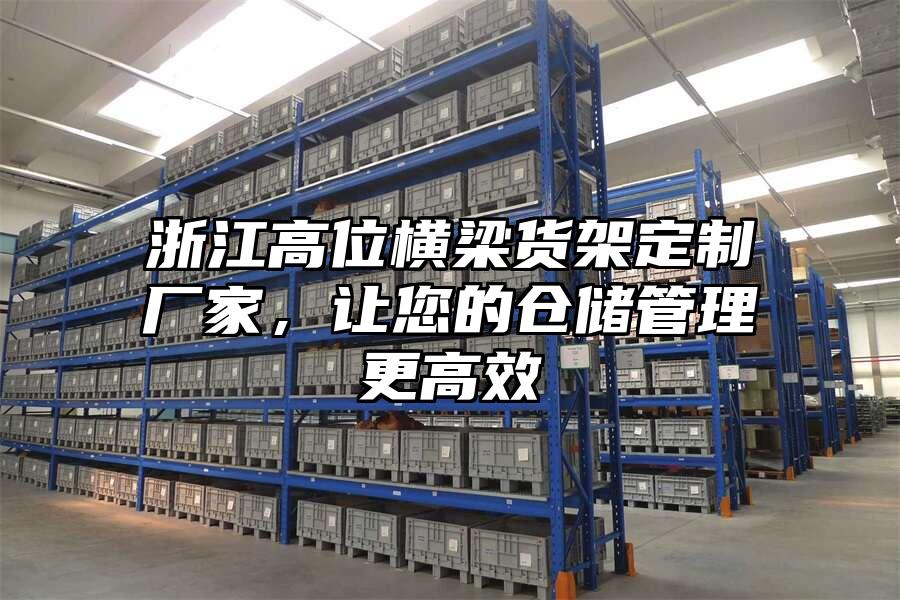 浙江高位橫梁貨架定制廠家，讓您的倉(cāng)儲(chǔ)管理更高效