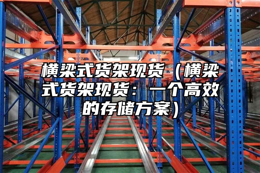 橫梁式貨架現(xiàn)貨（橫梁式貨架現(xiàn)貨：一個(gè)高效的存儲(chǔ)方案）
