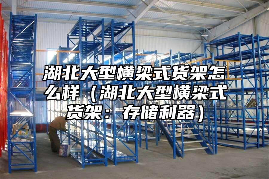 湖北大型橫梁式貨架怎么樣（湖北大型橫梁式貨架：存儲利器）