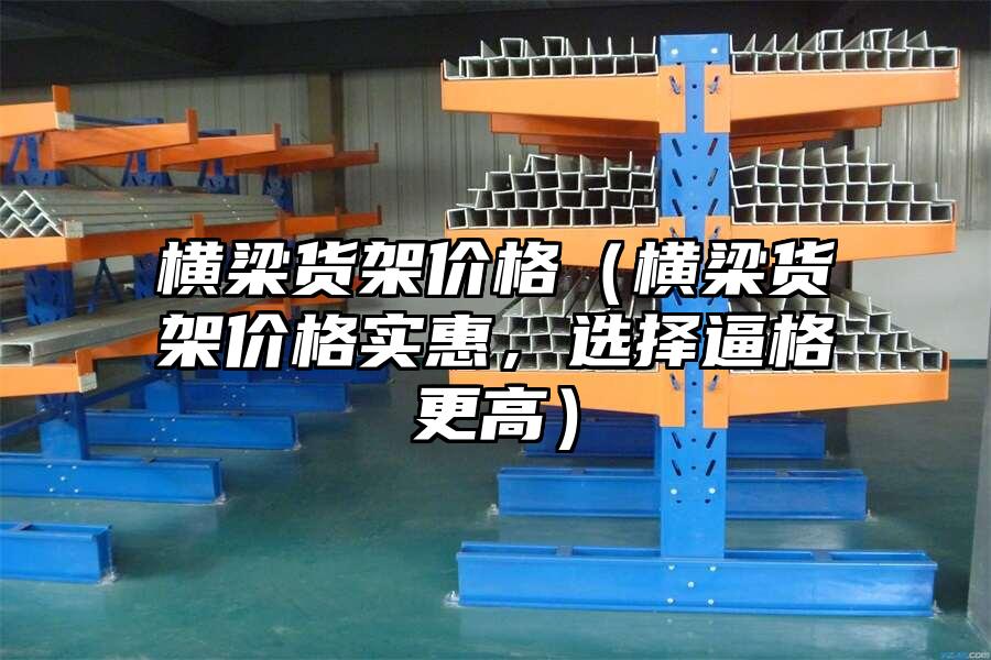 橫梁貨架價格（橫梁貨架價格實惠，選擇逼格更高）