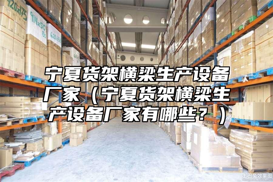 寧夏貨架橫梁生產設備廠家（寧夏貨架橫梁生產設備廠家有哪些？）