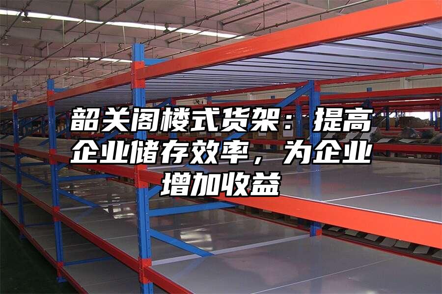 韶關閣樓式貨架：提高企業(yè)儲存效率，為企業(yè)增加收益