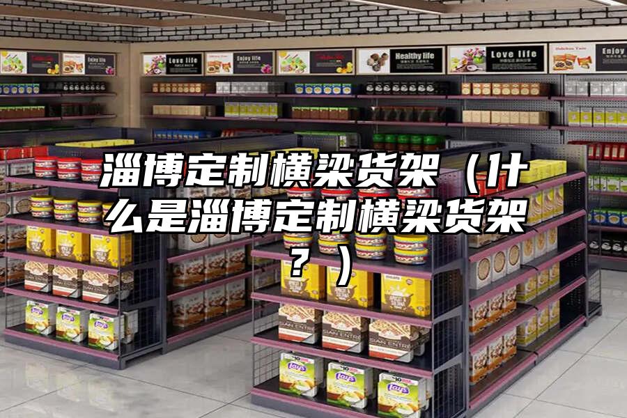 淄博定制橫梁貨架（什么是淄博定制橫梁貨架？）