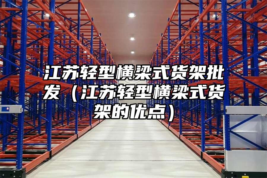 江蘇輕型橫梁式貨架批發(fā)（江蘇輕型橫梁式貨架的優(yōu)點）