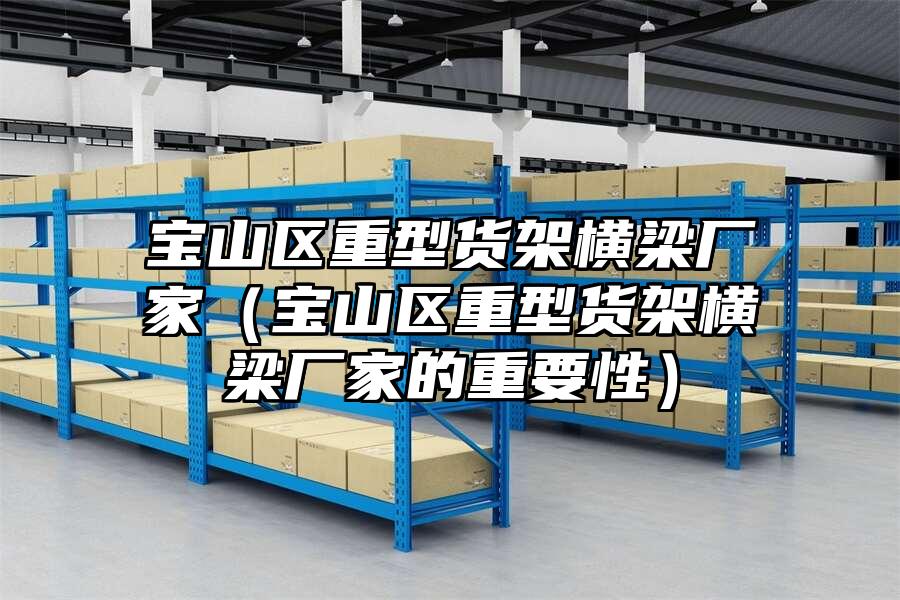 寶山區重型貨架橫梁廠家（寶山區重型貨架橫梁廠家的重要性）