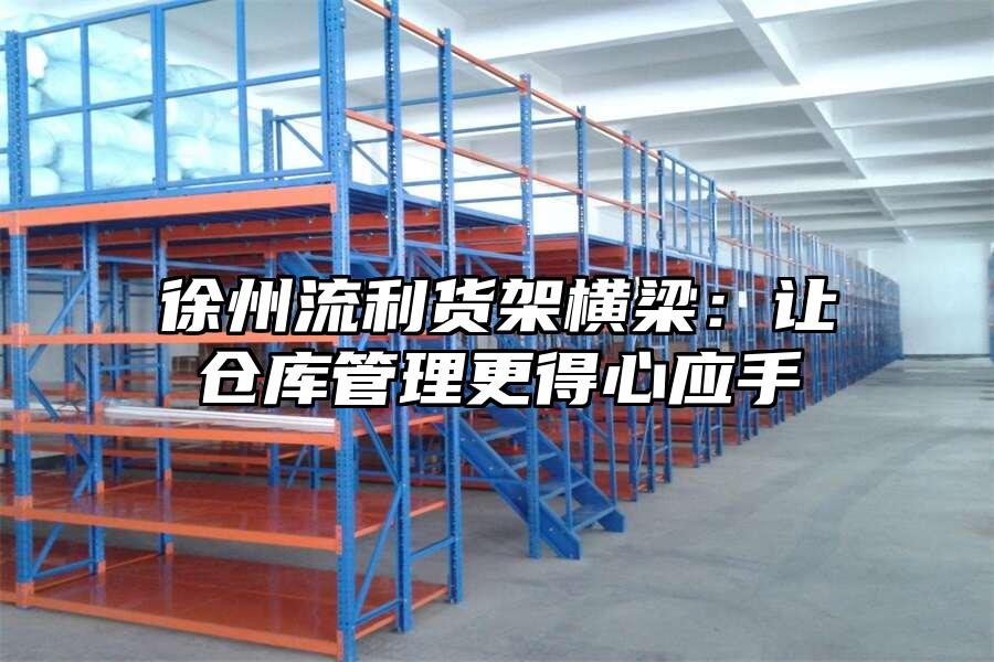 徐州流利貨架橫梁：讓倉(cāng)庫(kù)管理更得心應(yīng)手
