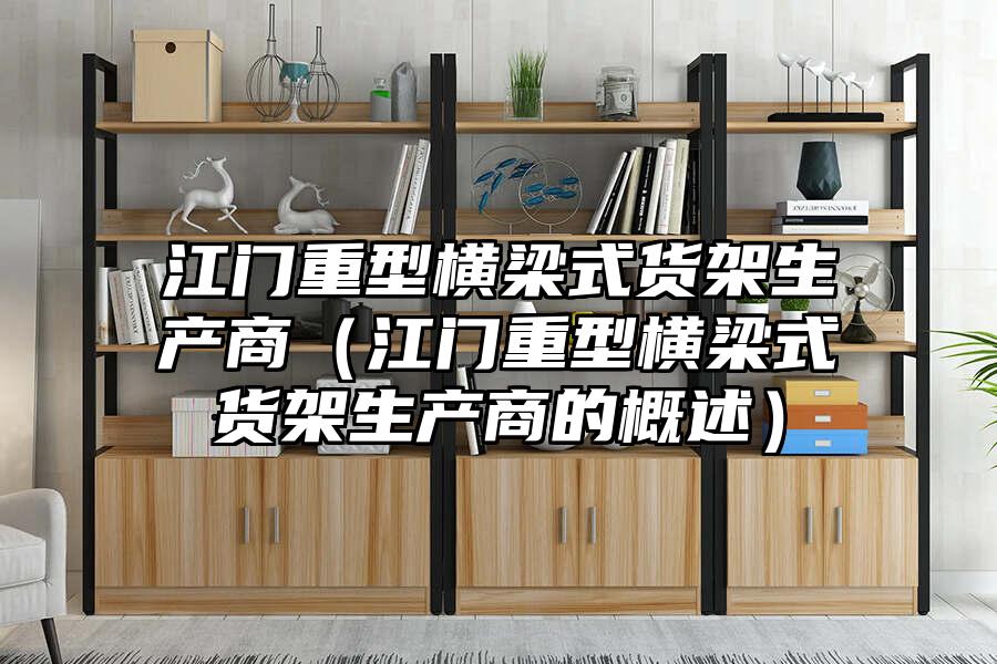 江門重型橫梁式貨架生產商（江門重型橫梁式貨架生產商的概述）
