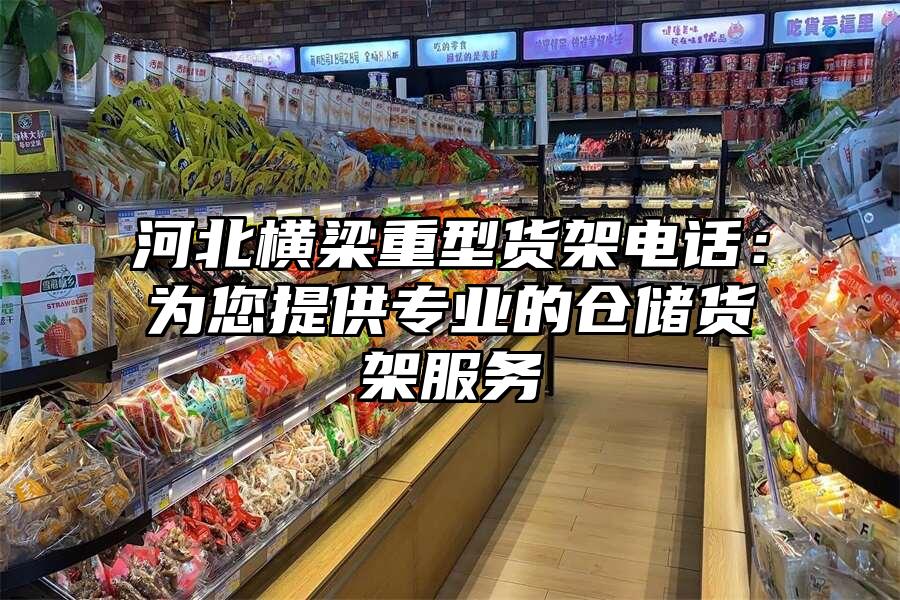 河北橫梁重型貨架電話：為您提供專業的倉儲貨架服務