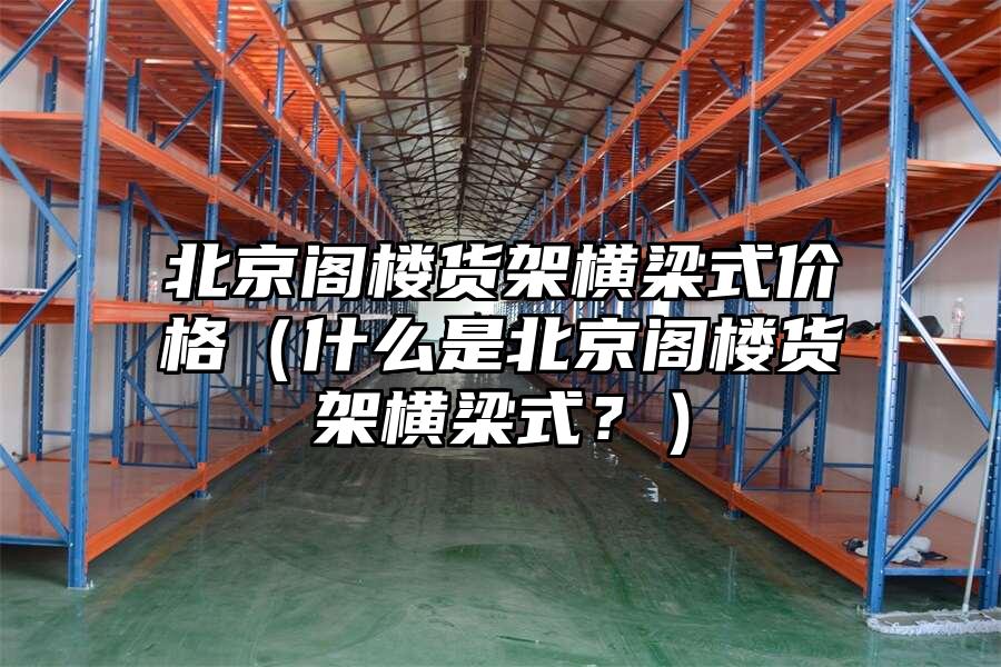 北京閣樓貨架橫梁式價格（什么是北京閣樓貨架橫梁式？）
