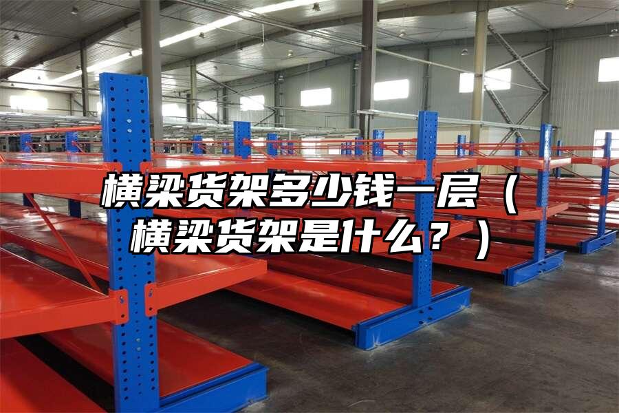橫梁貨架多少錢一層（橫梁貨架是什么？）