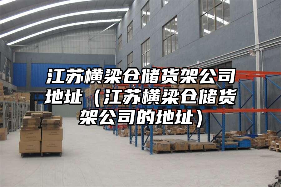 江蘇橫梁倉儲貨架公司地址（江蘇橫梁倉儲貨架公司的地址）