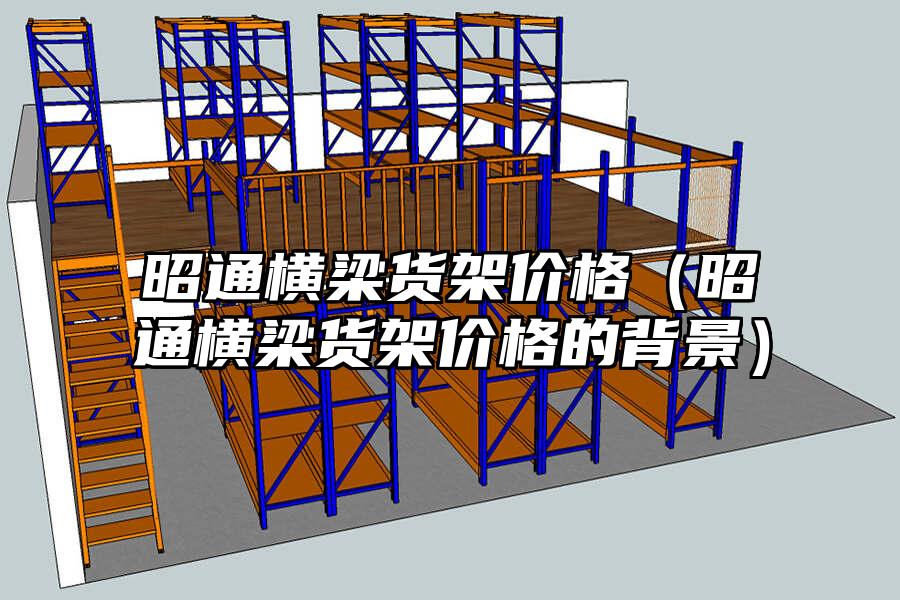 昭通橫梁貨架價格（昭通橫梁貨架價格的背景）