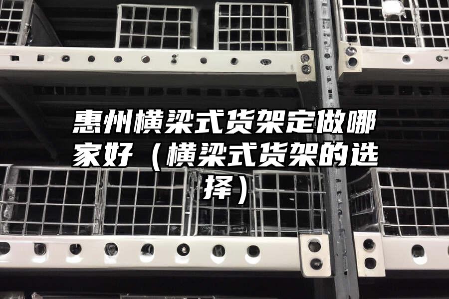 惠州橫梁式貨架定做哪家好（橫梁式貨架的選擇）