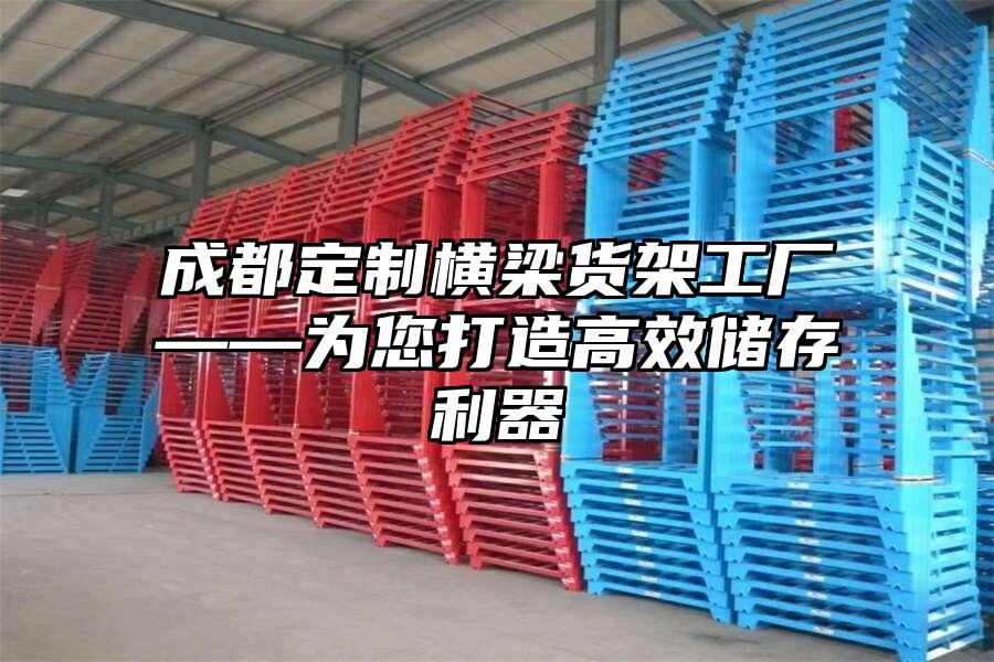 成都定制橫梁貨架工廠——為您打造高效儲(chǔ)存利器