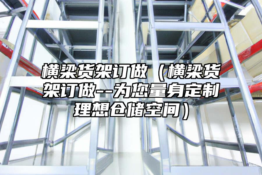 橫梁貨架訂做（橫梁貨架訂做--為您量身定制理想倉儲空間）