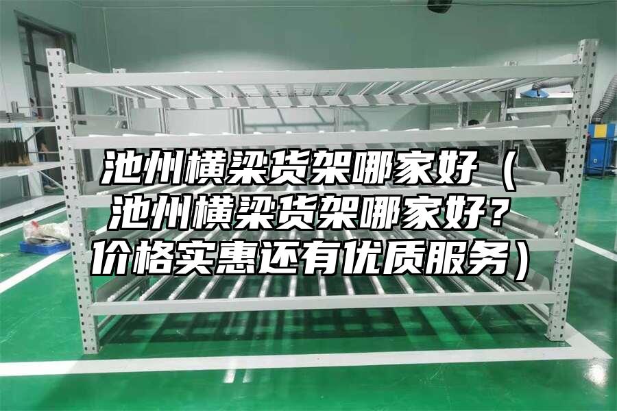 池州橫梁貨架哪家好（池州橫梁貨架哪家好？價格實(shí)惠還有優(yōu)質(zhì)服務(wù)）