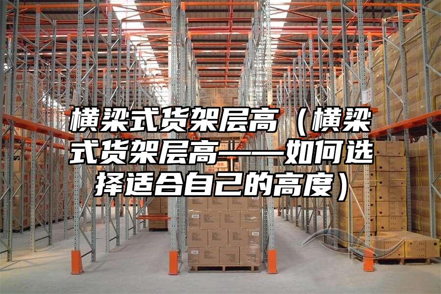 橫梁式貨架層高（橫梁式貨架層高——如何選擇適合自己的高度）