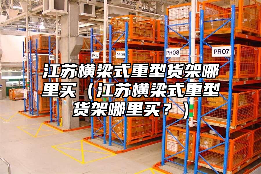 江蘇橫梁式重型貨架哪里買（江蘇橫梁式重型貨架哪里買？）
