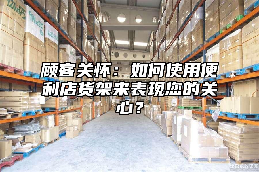 顧客關懷：如何使用便利店貨架來表現您的關心？