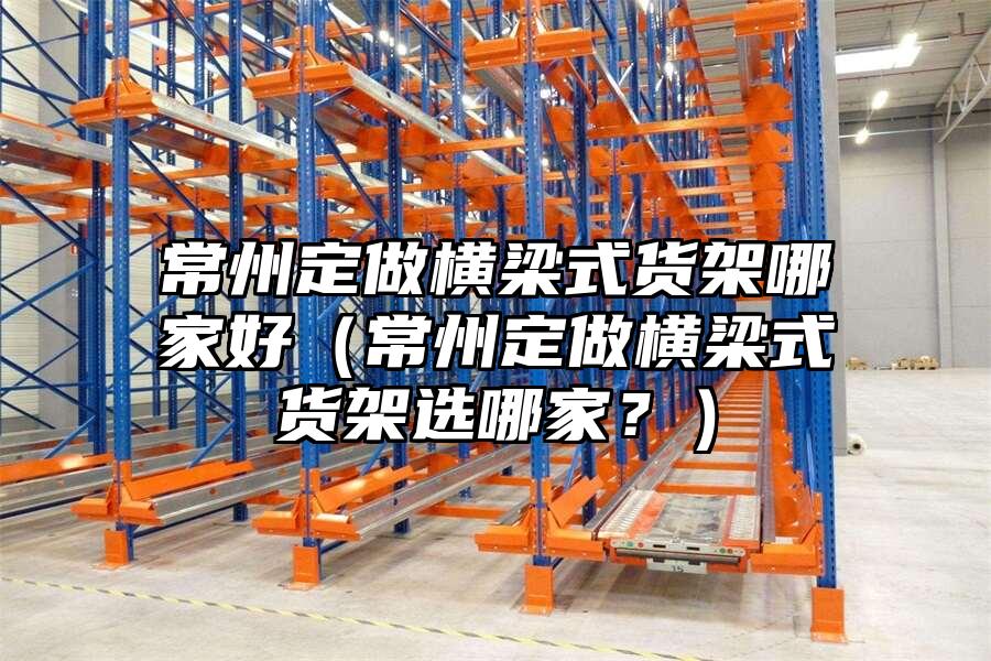 常州定做橫梁式貨架哪家好（常州定做橫梁式貨架選哪家？）