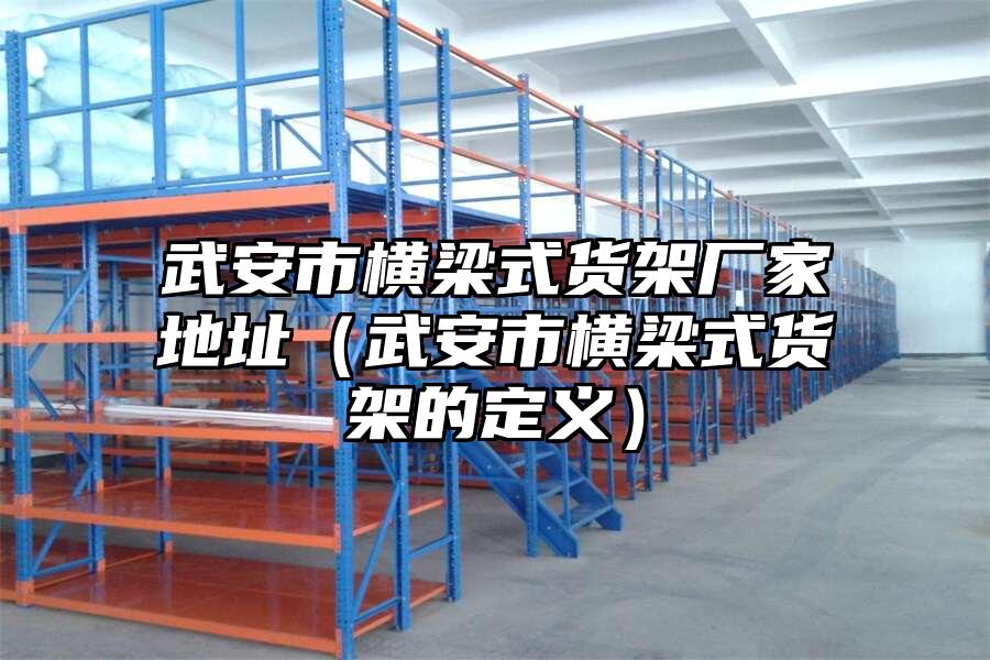 武安市橫梁式貨架廠家地址（武安市橫梁式貨架的定義）