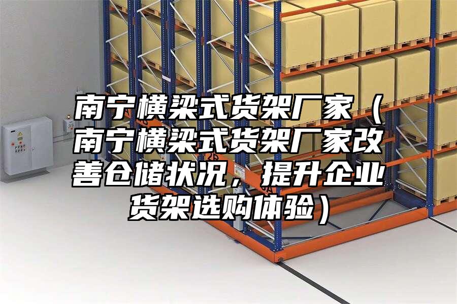 南寧橫梁式貨架廠家（南寧橫梁式貨架廠家改善倉儲狀況，提升企業貨架選購體驗）