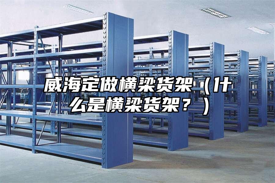 威海定做橫梁貨架（什么是橫梁貨架？）