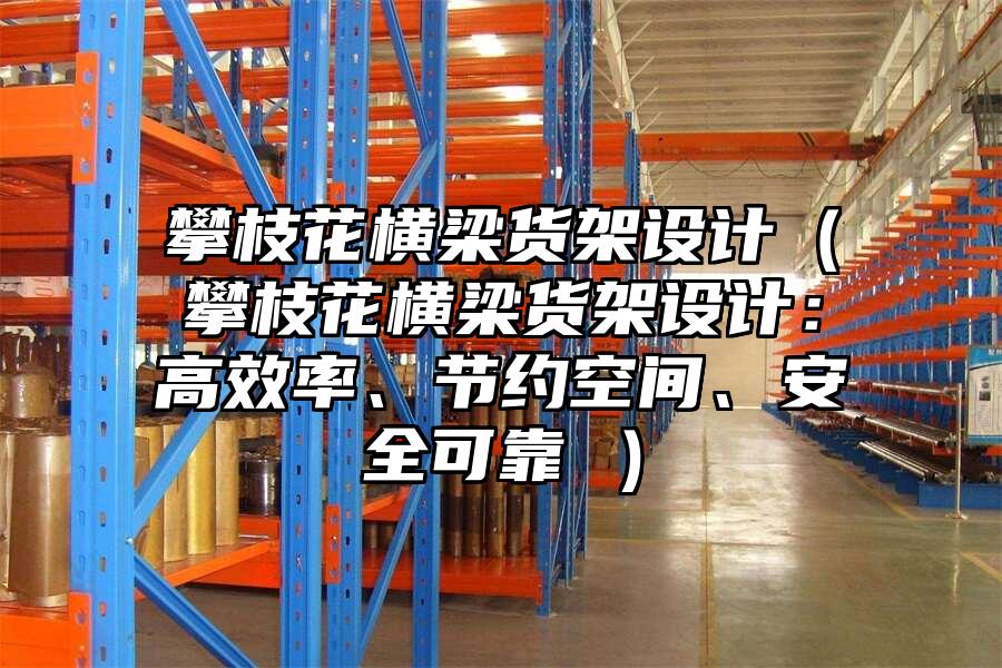 攀枝花橫梁貨架設計（攀枝花橫梁貨架設計：高效率、節約空間、安全可靠 ）
