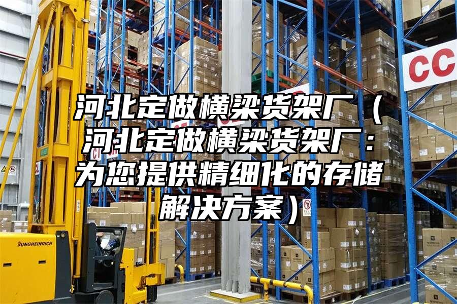 河北定做橫梁貨架廠（河北定做橫梁貨架廠：為您提供精細化的存儲解決方案）