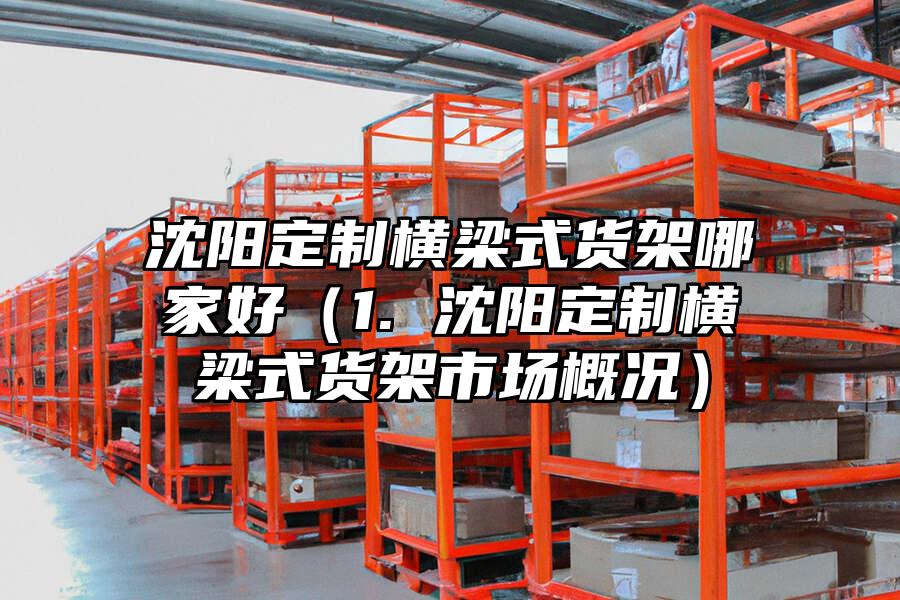 沈陽定制橫梁式貨架哪家好（1. 沈陽定制橫梁式貨架市場概況）