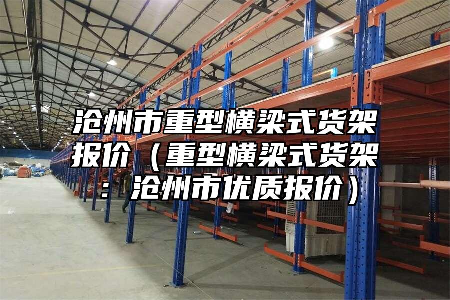 滄州市重型橫梁式貨架報價（重型橫梁式貨架：滄州市優質報價）