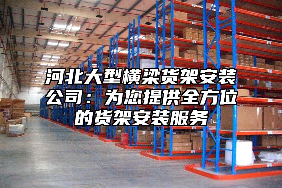 河北大型橫梁貨架安裝公司：為您提供全方位的貨架安裝服務