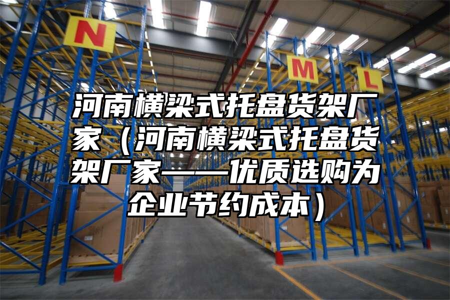 河南橫梁式托盤貨架廠家（河南橫梁式托盤貨架廠家——優(yōu)質(zhì)選購為企業(yè)節(jié)約成本）