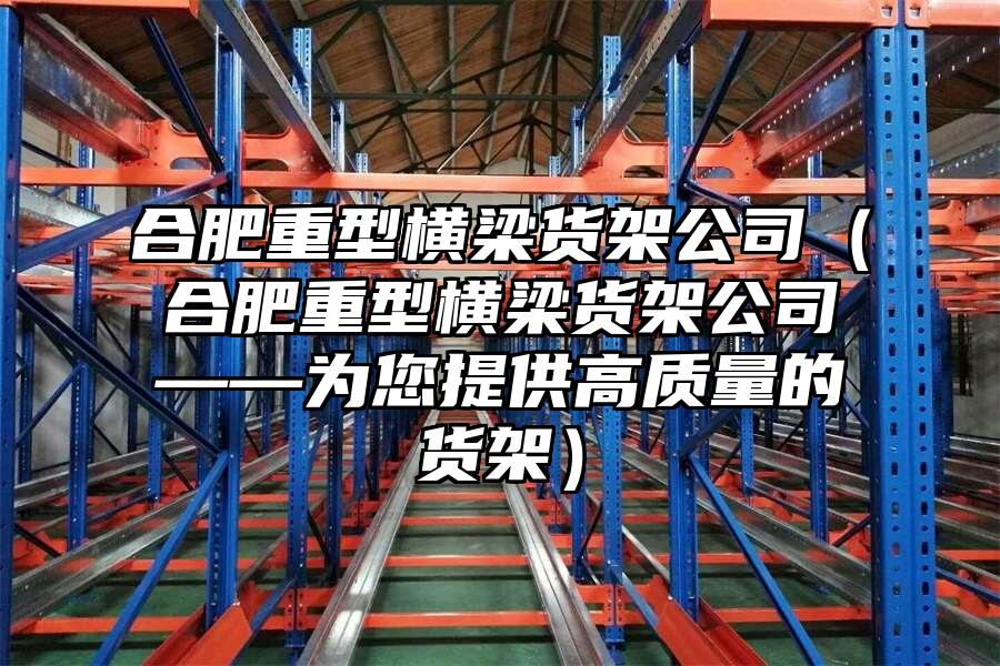 合肥重型橫梁貨架公司（合肥重型橫梁貨架公司——為您提供高質量的貨架）