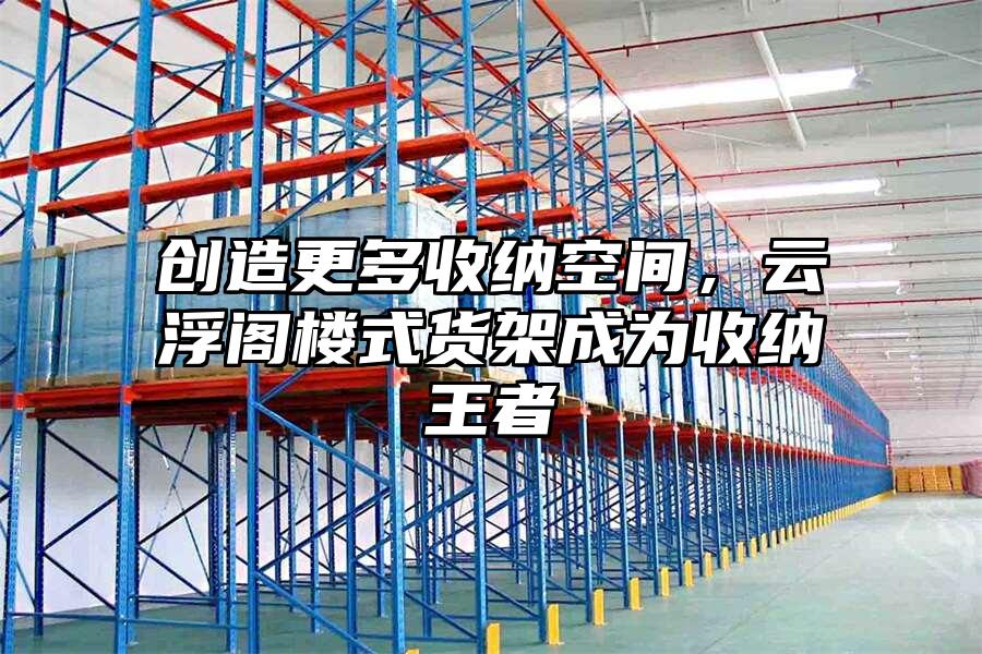 創造更多收納空間，云浮閣樓式貨架成為收納王者