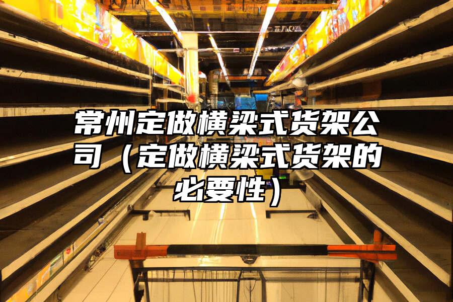 常州定做橫梁式貨架公司（定做橫梁式貨架的必要性）