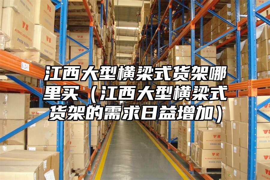 江西大型橫梁式貨架哪里買（江西大型橫梁式貨架的需求日益增加）